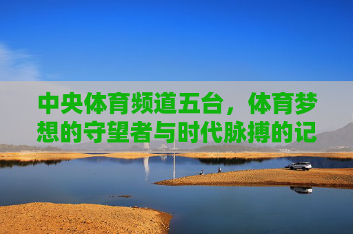中央体育频道五台,体育梦想的守望者与时代脉搏的记录者,中央体育频道五台,体育梦想的守望者与时代脉搏的记录者 中央体育频道五台,体育梦想的守望者与时代脉搏的记录者,中央体育频道五台,体育梦想的守望者与时代脉搏的记录者