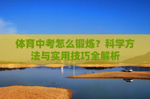 体育中考怎么锻炼？科学方法与实用技巧全解析