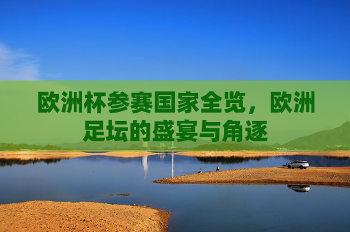 欧洲杯参赛国家全览，欧洲足坛的盛宴与角逐