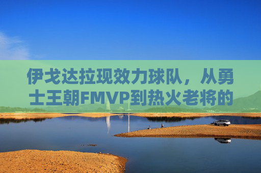 伊戈达拉现效力球队,从勇士王朝FMVP到热火老将的坚守与传承,伊戈达拉,从勇士王朝FMVP到热火老将的坚守与传承 伊戈达拉现效力球队,从勇士王朝FMVP到热火老将的坚守与传承,伊戈达拉,从勇士王朝FMVP到热火老将的坚守与传承
