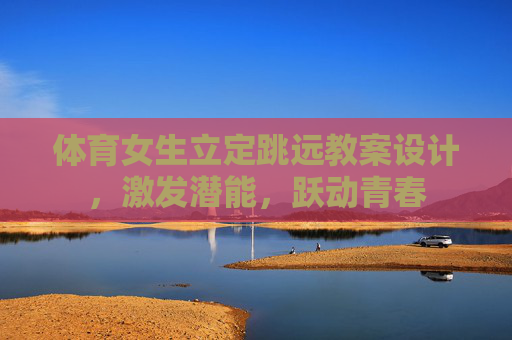 体育女生立定跳远教案设计,激发潜能,跃动青春 体育女生立定跳远教案设计,激发潜能,跃动青春