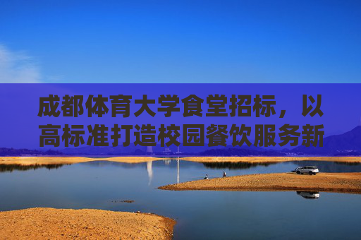 成都体育大学食堂招标,以高标准打造校园餐饮服务新标杆 成都体育大学食堂招标,以高标准打造校园餐饮服务新标杆