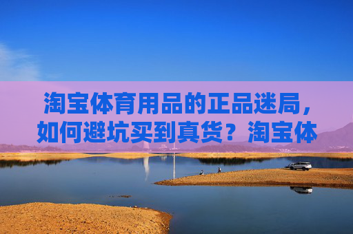 淘宝体育用品的正品迷局,如何避坑买到真货?淘宝体育用品正品迷局,如何避坑买到真货? 淘宝体育用品的正品迷局,如何避坑买到真货?淘宝体育用品正品迷局,如何避坑买到真货?