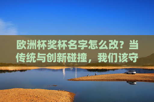 欧洲杯奖杯名字怎么改？当传统与创新碰撞，我们该守护什么？欧洲杯奖杯改名，传统与创新碰撞，守护何为？