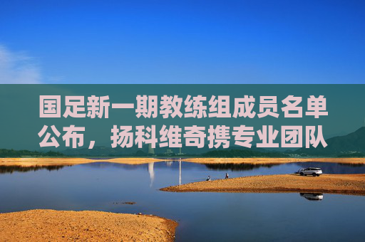 国足新一期教练组成员名单公布,扬科维奇携专业团队剑指大赛目标,国足新一期教练组名单公布,扬科维奇携专业团队剑指大赛目标 国足新一期教练组成员名单公布,扬科维奇携专业团队剑指大赛目标,国足新一期教练组名单公布,扬科维奇携专业团队剑指大赛目标