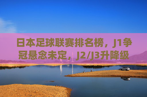 日本足球联赛排名榜,J1争冠悬念未定,J2/J3升降级战火重燃,日本足球联赛,J1争冠悬念犹存,J2/J3升降级战火重燃 日本足球联赛排名榜,J1争冠悬念未定,J2/J3升降级战火重燃,日本足球联赛,J1争冠悬念犹存,J2/J3升降级战火重燃