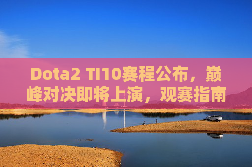 Dota2 TI10赛程公布，巅峰对决即将上演，观赛指南助你畅享电竞赛事盛宴