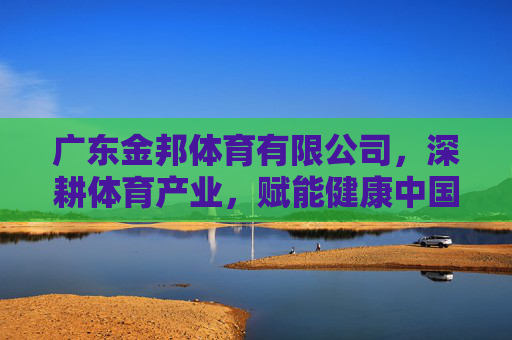 广东金邦体育有限公司,深耕体育产业,赋能健康中国新活力,广东金邦体育,深耕体育产业,赋能健康中国新活力 广东金邦体育有限公司,深耕体育产业,赋能健康中国新活力,广东金邦体育,深耕体育产业,赋能健康中国新活力