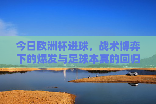 今日欧洲杯进球,战术博弈下的爆发与足球本真的回归,欧洲杯进球,战术博弈下的爆发与本真回归 今日欧洲杯进球,战术博弈下的爆发与足球本真的回归,欧洲杯进球,战术博弈下的爆发与本真回归