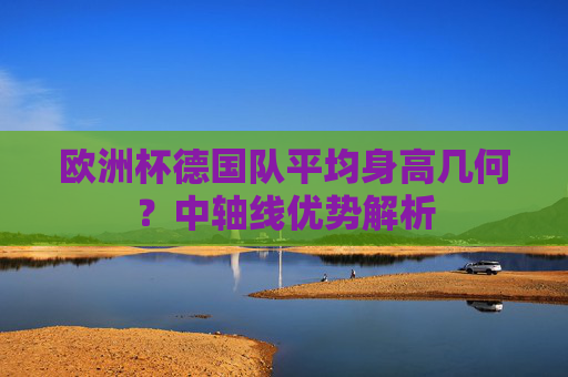 欧洲杯德国队平均身高几何?中轴线优势解析 欧洲杯德国队平均身高几何?中轴线优势解析