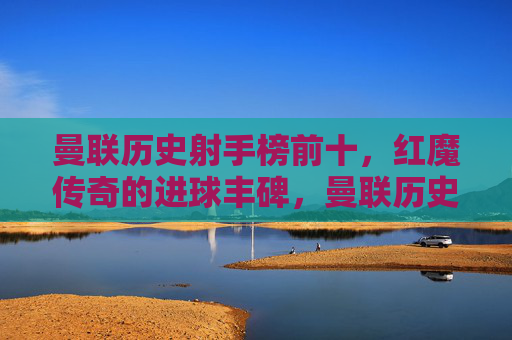 曼联历史射手榜前十,红魔传奇的进球丰碑,曼联历史射手榜前十,红魔传奇进球丰碑 曼联历史射手榜前十,红魔传奇的进球丰碑,曼联历史射手榜前十,红魔传奇进球丰碑
