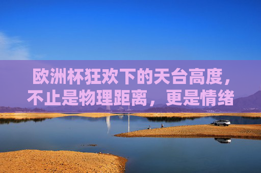 欧洲杯狂欢下的天台高度,不止是物理距离,更是情绪的悬崖,欧洲杯狂欢,天台高度的情绪悬崖 欧洲杯狂欢下的天台高度,不止是物理距离,更是情绪的悬崖,欧洲杯狂欢,天台高度的情绪悬崖