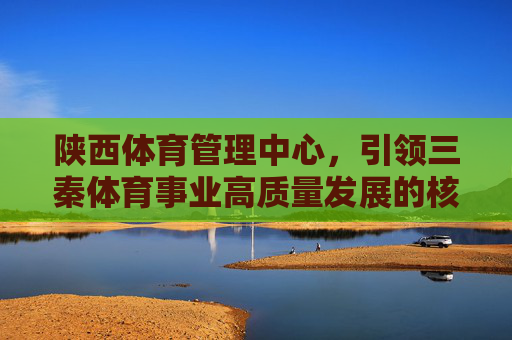 陕西体育管理中心，引领三秦体育事业高质量发展的核心引擎