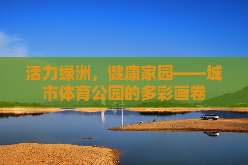 活力绿洲，健康家园——城市体育公园的多彩画卷