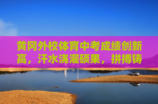 黄冈外校体育中考成绩创新高,汗水浇灌硕果,拼搏铸就辉煌,黄冈外校体育中考创新高,汗水拼搏铸辉煌 黄冈外校体育中考成绩创新高,汗水浇灌硕果,拼搏铸就辉煌,黄冈外校体育中考创新高,汗水拼搏铸辉煌