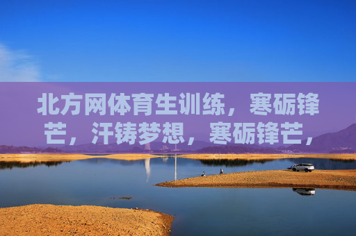 北方网体育生训练,寒砺锋芒,汗铸梦想,寒砺锋芒,汗铸梦想 北方网体育生训练,寒砺锋芒,汗铸梦想,寒砺锋芒,汗铸梦想