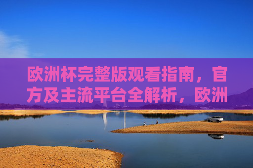 欧洲杯完整版观看指南,官方及主流平台全解析,欧洲杯观赛全指南,官方及主流平台解析 欧洲杯完整版观看指南,官方及主流平台全解析,欧洲杯观赛全指南,官方及主流平台解析
