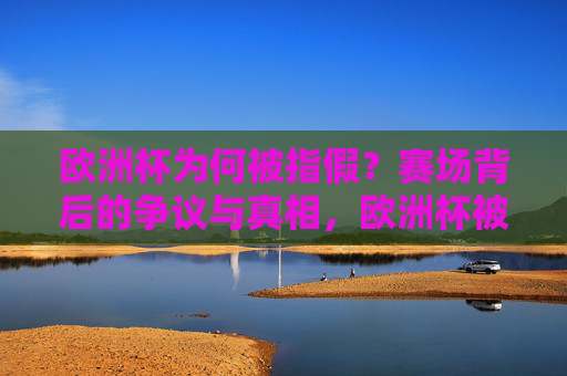 欧洲杯为何被指假?赛场背后的争议与真相,欧洲杯被指假,赛场争议与真相 欧洲杯为何被指假?赛场背后的争议与真相,欧洲杯被指假,赛场争议与真相