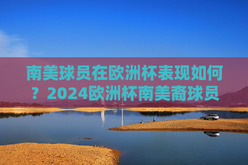 南美球员在欧洲杯表现如何?2024欧洲杯南美裔球员闪耀赛场,知乎热议结果解析,2024欧洲杯南美球员闪耀赛场,知乎热议结果解析 南美球员在欧洲杯表现如何?2024欧洲杯南美裔球员闪耀赛场,知乎热议结果解析,2024欧洲杯南美球员闪耀赛场,知乎热议结果解析