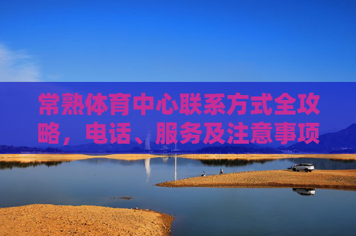 常熟体育中心联系方式全攻略，电话、服务及注意事项，常熟体育中心联系方式全攻略