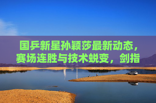 国乒新星孙颖莎最新动态,赛场连胜与技术蜕变,剑指巴黎奥运新高度,孙颖莎赛场连胜蜕变,剑指巴黎奥运新高度 国乒新星孙颖莎最新动态,赛场连胜与技术蜕变,剑指巴黎奥运新高度,孙颖莎赛场连胜蜕变,剑指巴黎奥运新高度