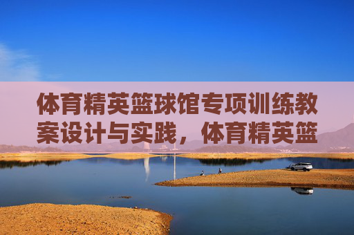 体育精英篮球馆专项训练教案设计与实践，体育精英篮球馆专项训练教案设计与实践
