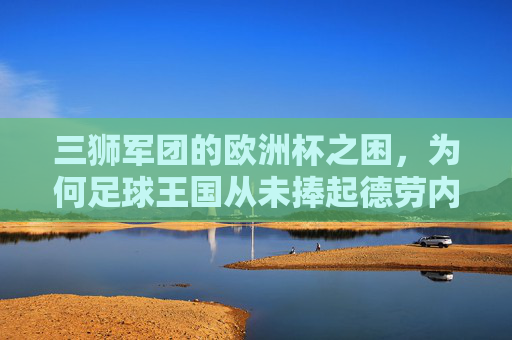 三狮军团的欧洲杯之困，为何足球王国从未捧起德劳内杯？三狮军团的欧洲杯之困，足球王国为何从未染指德劳内杯？