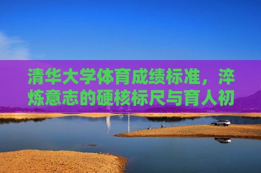清华大学体育成绩标准，淬炼意志的硬核标尺与育人初心，清华大学体育成绩标准，淬炼意志的硬核标尺与育人初心