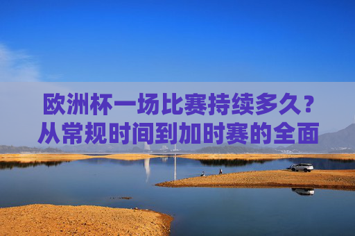 欧洲杯一场比赛持续多久？从常规时间到加时赛的全面解析，欧洲杯比赛时长全解析，常规时间与加时赛