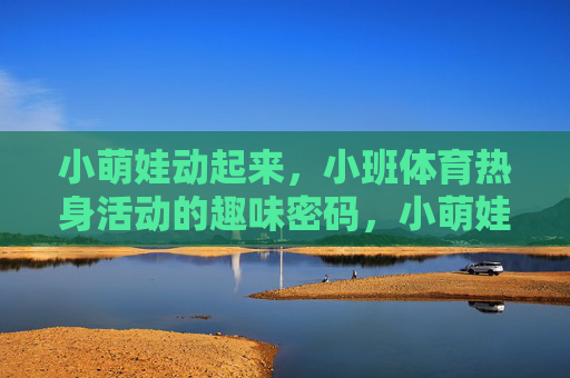 小萌娃动起来,小班体育热身活动的趣味密码,小萌娃趣味热身,动起来的密码 小萌娃动起来,小班体育热身活动的趣味密码,小萌娃趣味热身,动起来的密码