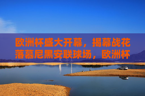 欧洲杯盛大开幕,揭幕战花落慕尼黑安联球场,欧洲杯盛大开幕 揭幕战花落慕尼黑安联球场 欧洲杯盛大开幕,揭幕战花落慕尼黑安联球场,欧洲杯盛大开幕 揭幕战花落慕尼黑安联球场