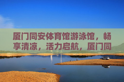 厦门同安体育馆游泳馆,畅享清凉,活力启航,厦门同安游泳馆,畅享清凉,活力启航 厦门同安体育馆游泳馆,畅享清凉,活力启航,厦门同安游泳馆,畅享清凉,活力启航