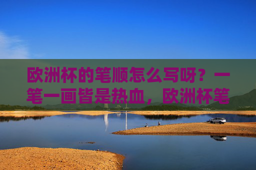 欧洲杯的笔顺怎么写呀？一笔一画皆是热血，欧洲杯笔顺，一笔一画写热血