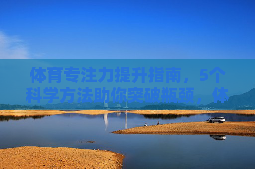 体育专注力提升指南,5个科学方法助你突破瓶颈,体育专注力提升指南,5个科学方法助你突破瓶颈 体育专注力提升指南,5个科学方法助你突破瓶颈,体育专注力提升指南,5个科学方法助你突破瓶颈