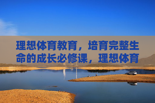 理想体育教育,培育完整生命的成长必修课,理想体育教育,培育完整生命的必修课 理想体育教育,培育完整生命的成长必修课,理想体育教育,培育完整生命的必修课