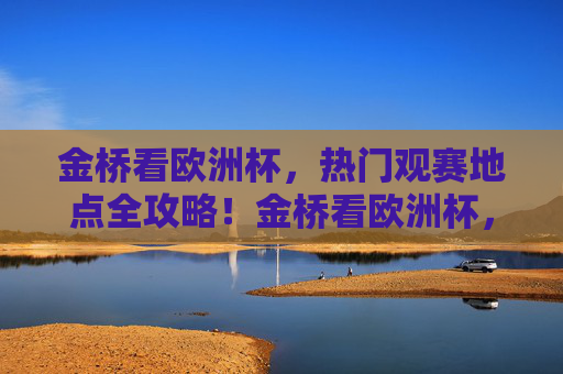 金桥看欧洲杯,热门观赛地点全攻略!金桥看欧洲杯,热门观赛地点全攻略 金桥看欧洲杯,热门观赛地点全攻略!金桥看欧洲杯,热门观赛地点全攻略