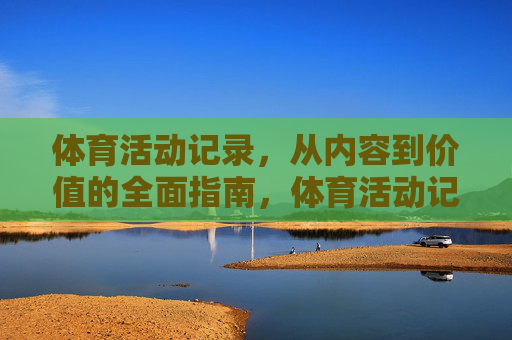 体育活动记录，从内容到价值的全面指南，体育活动记录，从内容到价值的全面指南