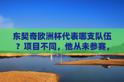 东契奇欧洲杯代表哪支队伍？项目不同，他从未参赛，东契奇欧洲杯项目不同，从未参赛