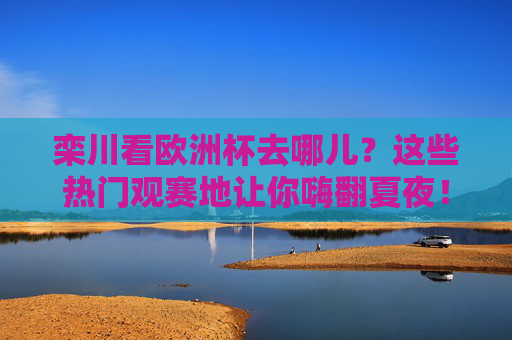 栾川看欧洲杯去哪儿？这些热门观赛地让你嗨翻夏夜！栾川看欧洲杯，热门观赛地嗨翻夏夜！