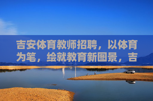 吉安体育教师招聘,以体育为笔,绘就教育新图景,吉安体育教师招聘,以体育为笔,绘就教育新图景 吉安体育教师招聘,以体育为笔,绘就教育新图景,吉安体育教师招聘,以体育为笔,绘就教育新图景