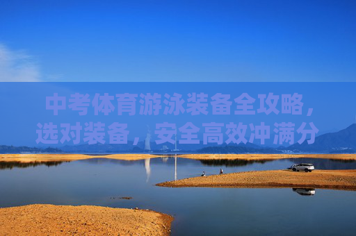 中考体育游泳装备全攻略,选对装备,安全高效冲满分,中考体育游泳装备全攻略,选对装备,安全高效冲满分 中考体育游泳装备全攻略,选对装备,安全高效冲满分,中考体育游泳装备全攻略,选对装备,安全高效冲满分