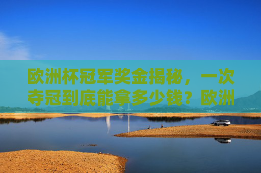 欧洲杯冠军奖金揭秘,一次夺冠到底能拿多少钱?欧洲杯冠军奖金揭秘,一次夺冠到底能拿多少钱? 欧洲杯冠军奖金揭秘,一次夺冠到底能拿多少钱?欧洲杯冠军奖金揭秘,一次夺冠到底能拿多少钱?