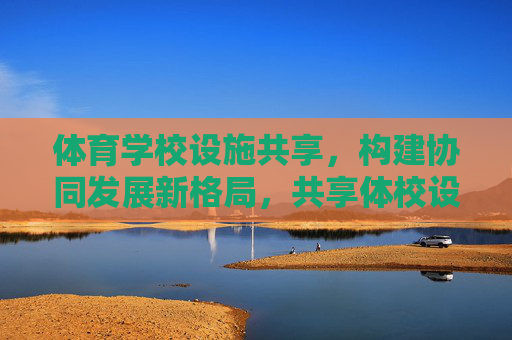 体育学校设施共享，构建协同发展新格局，共享体校设施 构建协同发展新格局