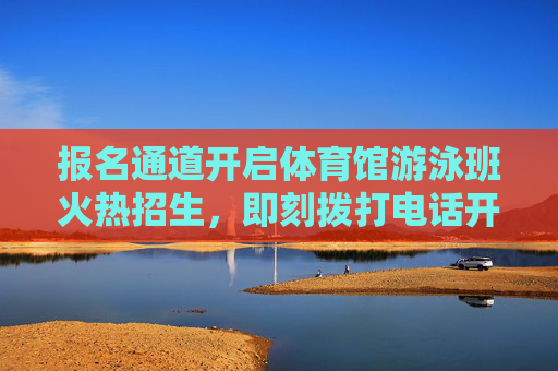 报名通道开启体育馆游泳班火热招生，即刻拨打电话开启清凉夏日！体育馆游泳班火热招生，开启清凉夏日！