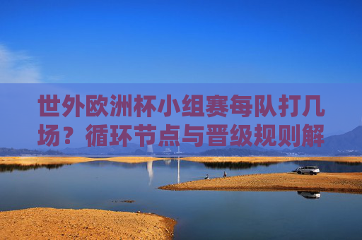 世外欧洲杯小组赛每队打几场?循环节点与晋级规则解析,世外欧洲杯小组赛,每队场次、循环节点与晋级规则解析 世外欧洲杯小组赛每队打几场?循环节点与晋级规则解析,世外欧洲杯小组赛,每队场次、循环节点与晋级规则解析