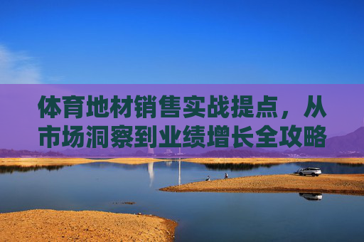 体育地材销售实战提点,从市场洞察到业绩增长全攻略,体育地材销售实战,从市场洞察到业绩增长全攻略 体育地材销售实战提点,从市场洞察到业绩增长全攻略,体育地材销售实战,从市场洞察到业绩增长全攻略