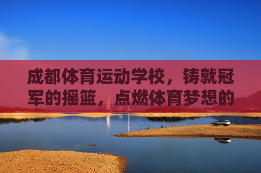 成都体育运动学校,铸就冠军的摇篮,点燃体育梦想的火焰,成都体育运动学校,铸就冠军摇篮,点燃体育梦想 成都体育运动学校,铸就冠军的摇篮,点燃体育梦想的火焰,成都体育运动学校,铸就冠军摇篮,点燃体育梦想