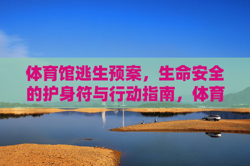 体育馆逃生预案,生命安全的护身符与行动指南,体育馆逃生预案,生命安全的护身符与行动指南 体育馆逃生预案,生命安全的护身符与行动指南,体育馆逃生预案,生命安全的护身符与行动指南