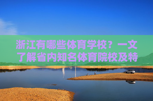 浙江有哪些体育学校？一文了解省内知名体育院校及特色，浙江知名体育院校及特色