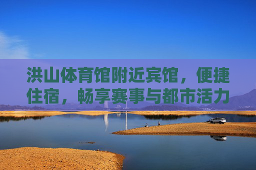 洪山体育馆附近宾馆,便捷住宿,畅享赛事与都市活力,洪山体育馆旁便捷宾馆,畅享赛事与都市活力 洪山体育馆附近宾馆,便捷住宿,畅享赛事与都市活力,洪山体育馆旁便捷宾馆,畅享赛事与都市活力